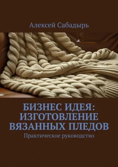 Бизнес идея: изготовление вязанных пледов. Практическое руководство | Сабадырь Алексей | Электронная книга