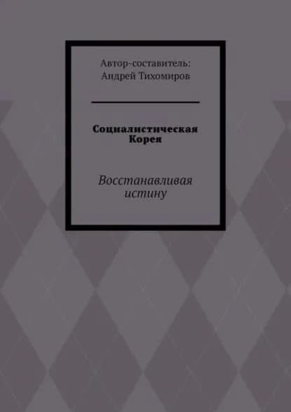 Социалистическая Корея. Восстанавливая истину | Тихомиров Андрей Евгеньевич | Электронная книга