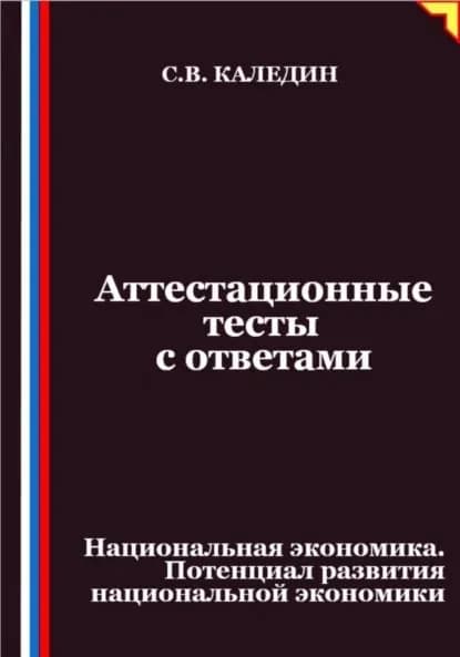 Аттестационные тесты с ответами. Национальная экономика. Потенциал развития национальной экономики | Каледин Сергей Евгеньевич | Электронная книга