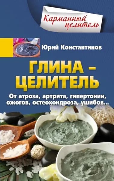 Глина целитель. От артроза, артрита, гипертонии, ожогов, остеохондроза, ушибов... | Константинов Юрий | Электронная книга