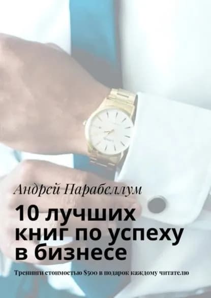 10 лучших книг по успеху в бизнесе. Тренинги стоимостью 500 в подарок каждому читателю | Парабеллум Андрей Алексеевич | Электронная книга