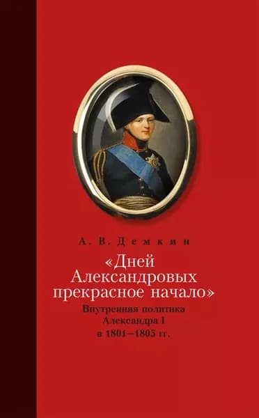Дней Александровых прекрасное начало... : Внутренняя политика Александра I в 18011805 гг. | Демкин Андрей Владимирович | Электронная книга