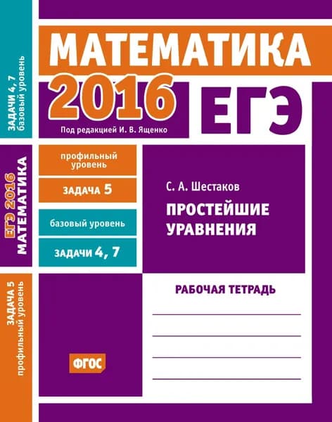 ЕГЭ 2016. Математика. Простейшие уравнения. Задача 5 (профильный уровень). Задачи 4 и 7 (базовый уровень). Рабочая тетрадь | Шестаков Сергей Алексеевич | Электронная книга
