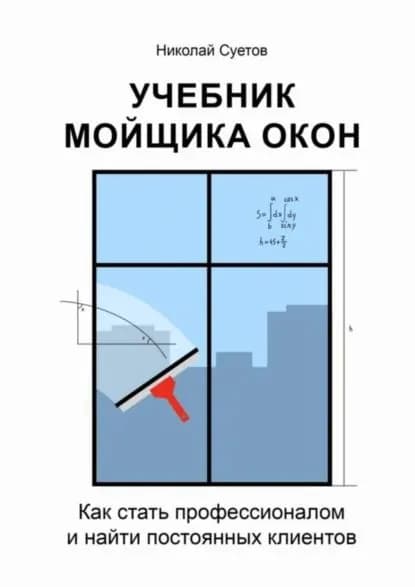 Учебник мойщика окон. Как стать профессионалом и найти постоянных клиентов | Николай Суетов | Электронная книга