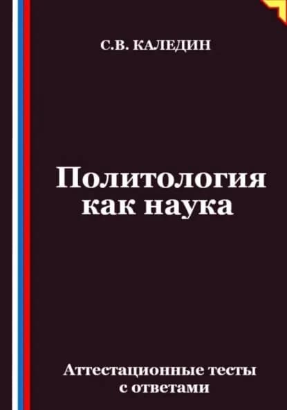 Политология как наука. Аттестационные тесты с ответами | Каледин Сергей Евгеньевич | Электронная книга