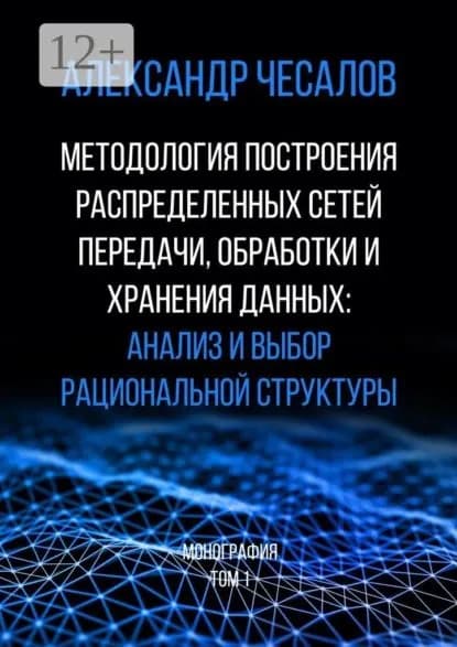 Методология построения распределенных сетей передачи, обработки и хранения данных: анализ и выбор рациональной структуры. Монография. Том 1 | Чесалов Александр Юрьевич | Электронная книга