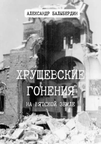 Хрущевские гонения. На Вятской земле | Балыбердин Александр Леонидович | Электронная книга