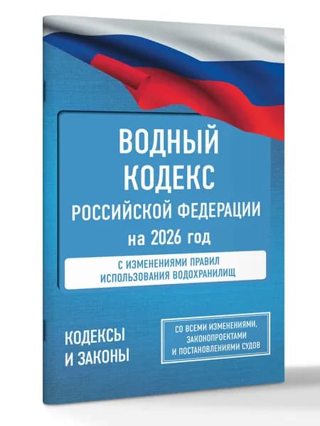 Водный кодекс Российской Федерации на 2026 год. Со всеми изменениями, законопроектами и постановлениями судов