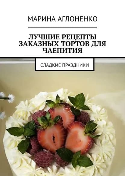 Лучшие рецепты заказных тортов для чаепития. Сладкие праздники | Аглоненко Марина Сергеевна | Электронная книга