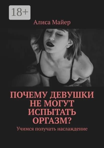 Почему девушки не могут испытать оргазм? Учимся получать наслаждение | Майер Алиса | Электронная книга