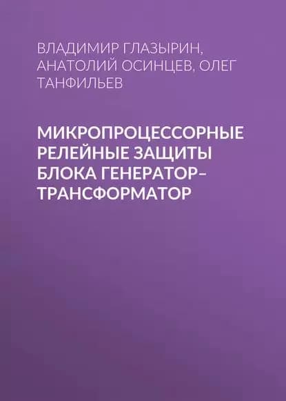Микропроцессорные релейные защиты блока генератортрансформатор | Танфильев Олег Вадимович, Осинцев Анатолий Анатольевич | Электронная книга