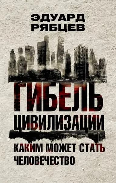 Гибель цивилизации. Каким может стать человечество | Рябцев Эдуард | Электронная книга