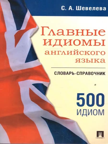 Словарь-справочник. Главные идиомы английского языка | Шевелева Светлана Александровна