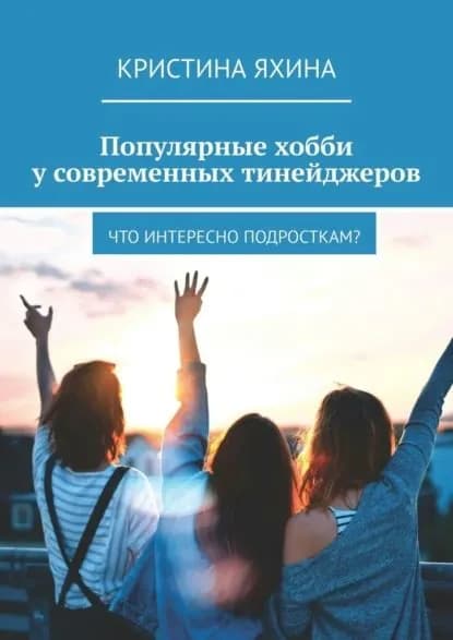 Популярные хобби у современных тинейджеров. Что интересно подросткам? | Яхина Кристина | Электронная книга
