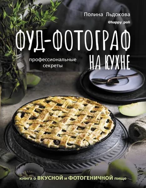 Фуд-фотограф на кухне: профессиональные секреты. Книга о вкусной и фотогеничной пище | Льдокова Полина