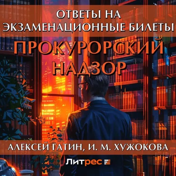 Прокурорский надзор. Ответы на экзаменационные билеты | Гатин Алексей Мансурович, Хужокова Ирина Михайловна | Электронная аудиокнига