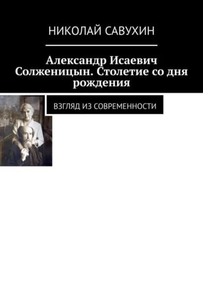 Александр Исаевич Солженицын. Столетие со дня рождения. Взгляд из современности | Савухин Николай | Электронная книга