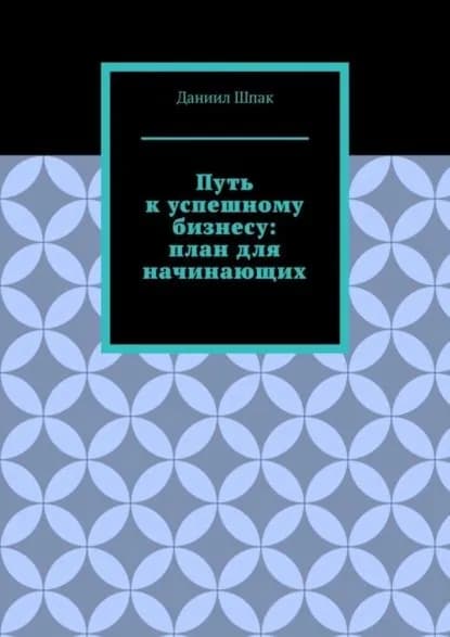 Путь к успешному бизнесу: план для начинающих | Даниил Шпак | Электронная книга