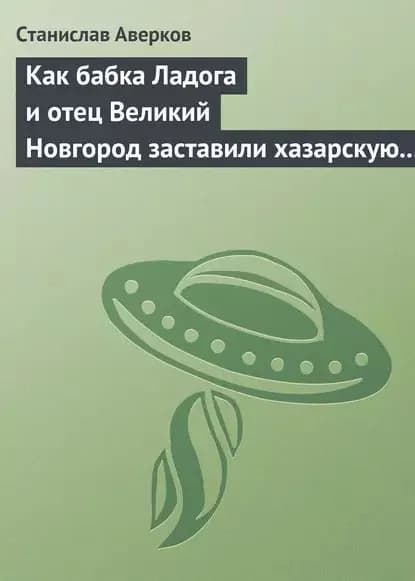 Как бабка Ладога и отец Великий Новгород заставили хазарскую девицу Киеву быть матерью городам русским | Аверков Станислав Иванович | Электронная книга
