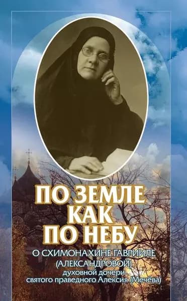 По земле, как по небу. О схимомонахине Гаврииле (Александровой) духовной дочери святого праведного Алексия (Мечёва) | Электронная книга