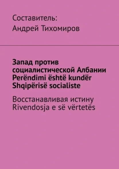 Запад против социалистической Албании. Perndimi sht kundr Shqipris socialiste. Восстанавливая истину. Rivendosja e s vrtets | Тихомиров Андрей Евгеньевич | Электронная книга