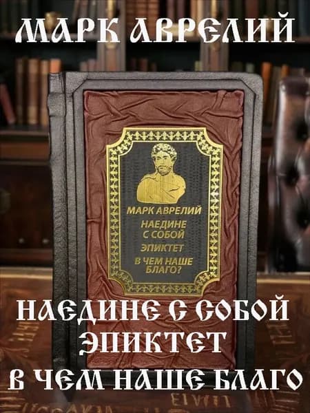 Наедине с собой. В чём наше благо? Марк Аврелий, Эпиктет. Подарочное издание в кожаном переплёте | Антонин Марк Аврелий, Эпиктет