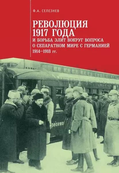 Революция 1917 года и борьба элит вокруг вопроса о сепаратном мире с Германией (19141918 гг.) | Селезнев Федор Александрович | Электронная книга