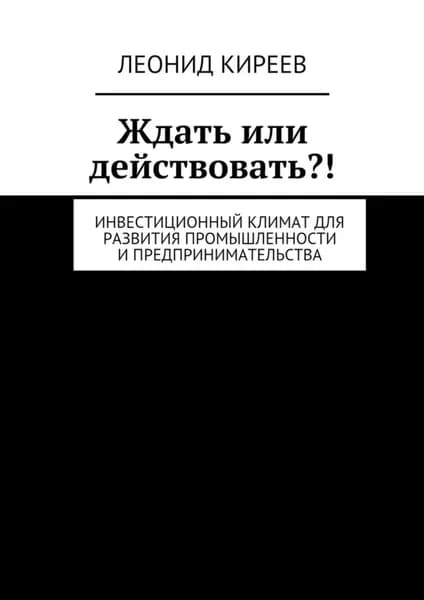 Ждать или действовать?! Инвестиционный климат для развития промышленности и предпринимательства | Киреев Леонид Григорьевич | Электронная книга