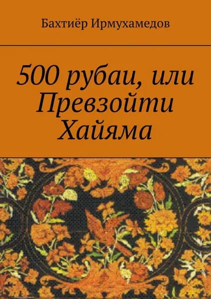 500 рубаи, или Превзойти Хайяма | Ирмухамедов Бахтиёр | Электронная книга