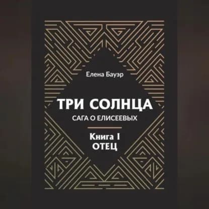 Три солнца. Сага о Елисеевых. Книга I. Отец | Бауэр Елена | Электронная аудиокнига