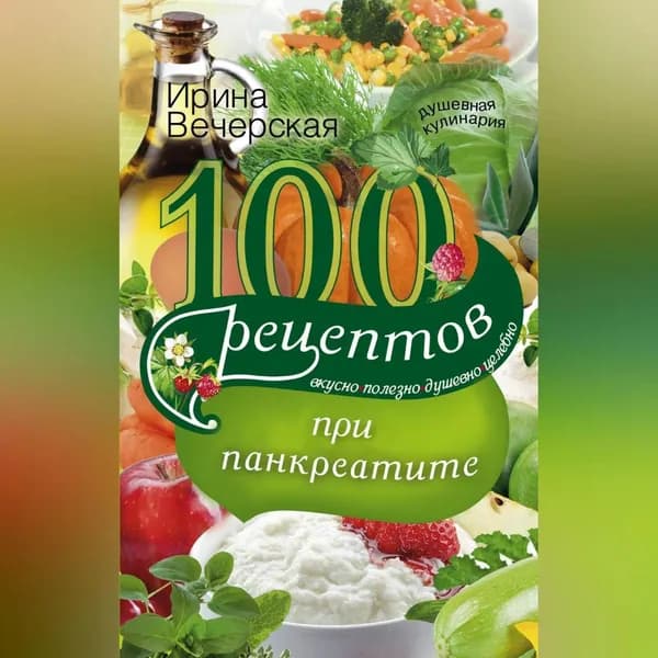 100 рецептов при панкреатите. Вкусно, полезно, душевно, целебно | Вечерская Ирина | Электронная аудиокнига