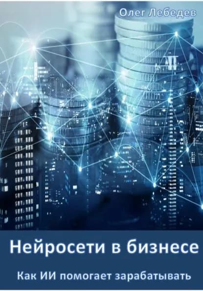 Нейросети в бизнесе: Как ИИ помогает зарабатывать. Часть 1 | Лебедев Олег | Электронная книга