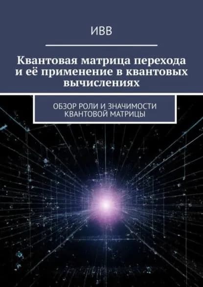 Квантовая матрица перехода и её применение в квантовых вычислениях. Обзор роли и значимости квантовой матрицы | ИВВ | Электронная книга
