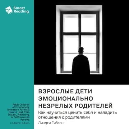 Взрослые дети эмоционально незрелых родителей. Как научиться ценить себя и наладить отношения с родителями. Линдси Гибсон. Саммари | Smart Reading | Электронная аудиокнига