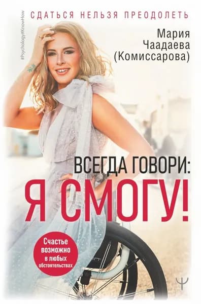 Всегда говори: Я смогу! Счастье возможно в любых обстоятельствах. Сдаться нельзя преодолеть | Чаадаева (Комиссарова) Мария