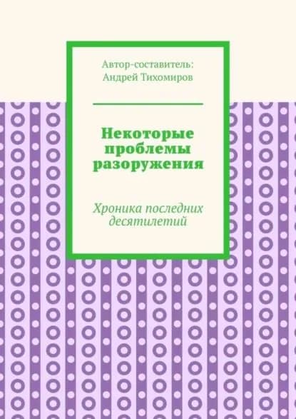 Некоторые проблемы разоружения. Хроника последних десятилетий | Тихомиров Андрей Евгеньевич | Электронная книга