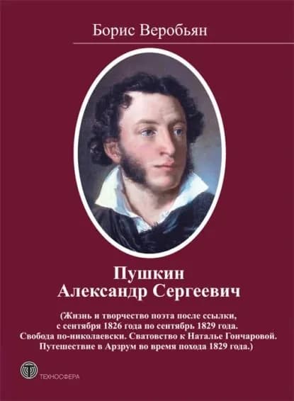 Пушкин Александр Сергеевич (Жизнь и творчество поэта после ссылки, с сентября 1826 года по сентябрь 1829 года. Свобода по-николаевски. Сватовство к Наталье Гончаровой. Путешествие в Арзрум во время похода 1829 года) | Веробьян Борис Сергеевич | Электронная книга