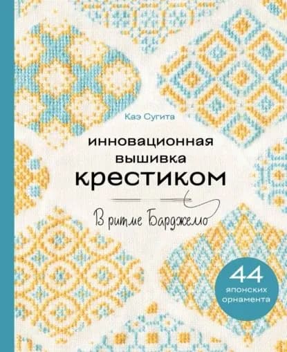 Инновационная вышивка крестиком. В ритме БАРДЖЕЛЛО. 44 японских орнамента | Каэ Сугита | Электронная книга