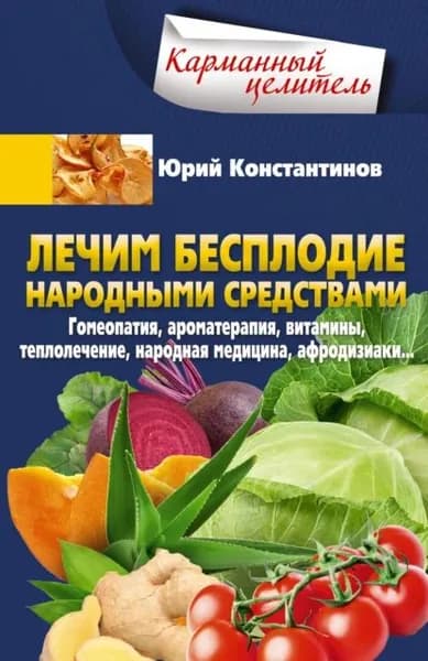 Лечим бесплодие народными средствами. Гомеопатия, ароматерапия, витамины, теплолечение, народная медицина, афродизиаки... | Константинов Юрий | Электронная книга