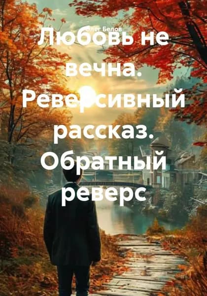 Любовь не вечна. Реверсивный рассказ. Обратный реверс | Олег Белов | Электронная книга