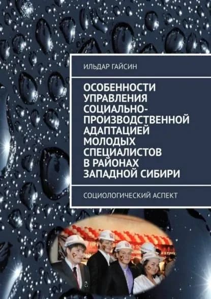 Особенности управления социально-производственной адаптацией молодых специалистов в районах Западной Сибири. Социологический аспект | Гайсин Ильдар | Электронная книга
