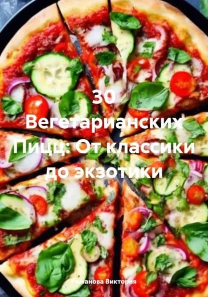 30 Вегетарианских Пицц: От классики до экзотики | Романова Алексеевна Виктория | Электронная книга