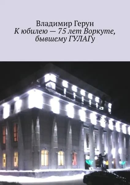 К юбилею 75 лет Воркуте, бывшему ГУЛАГу | Герун Владимир | Электронная книга