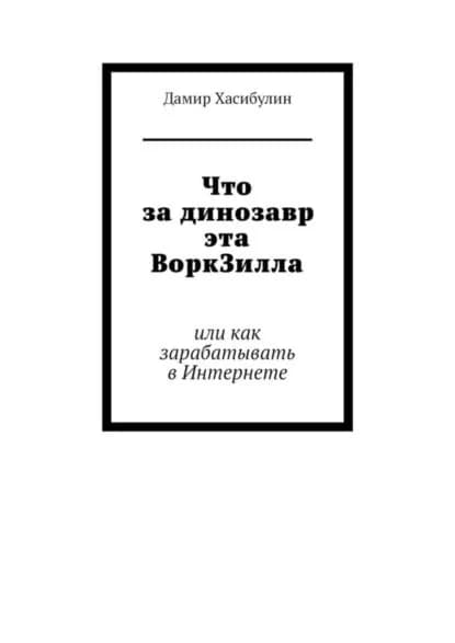 Что за динозавр эта ВоркЗилла. Или как зарабатывать в Интернете | Хасибулин Дамир | Электронная книга