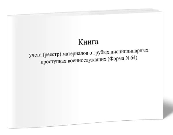 Книга учета (реестр) материалов о грубых дисциплинарных проступках военнослужащих (Форма N 64). 40 страниц