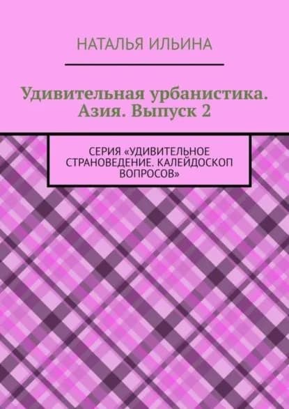 Удивительная урбанистика. Азия. Выпуск 2. Серия Удивительное страноведение. Калейдоскоп вопросов | Ильина Наталья Николаевна | Электронная книга