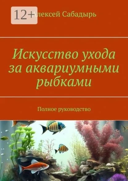 Искусство ухода за аквариумными рыбками. Полное руководство | Сабадырь Алексей | Электронная книга