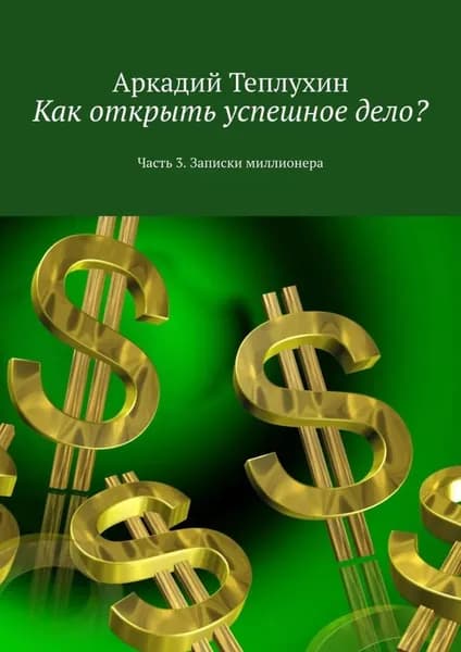 Как открыть успешное дело? Часть 3. Записки миллионера | Теплухин Аркадий Викторович | Электронная книга