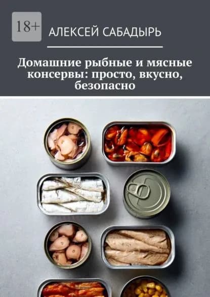 Домашние рыбные и мясные консервы: просто, вкусно, безопасно | Сабадырь Алексей | Электронная книга