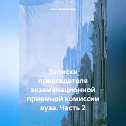 Записки председателя экзаменационной приемной комиссии вуза. Часть 2 | Морозов Николай Петрович | Электронная аудиокнига